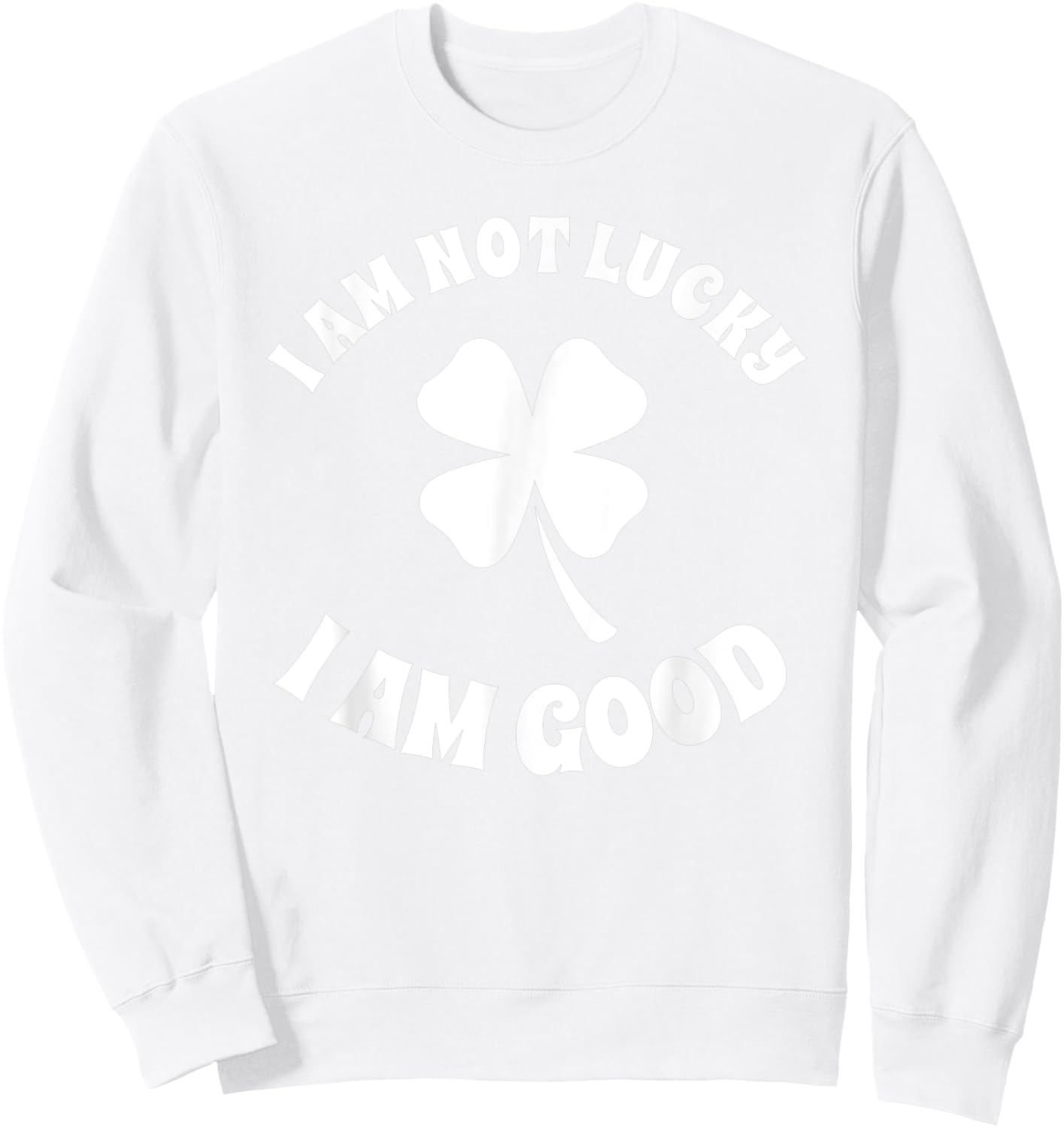 I'm Not Lucky I'm Good St Patricks Day Shamrock Sarcastic Sweatshirt - Sweatshirt | White