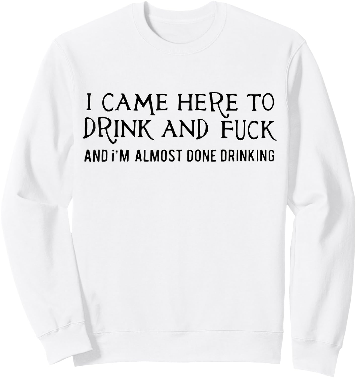 I Came Here To Drink And Fck An I'm Almost Done Drinking Sweatshirt - Sweatshirt | White