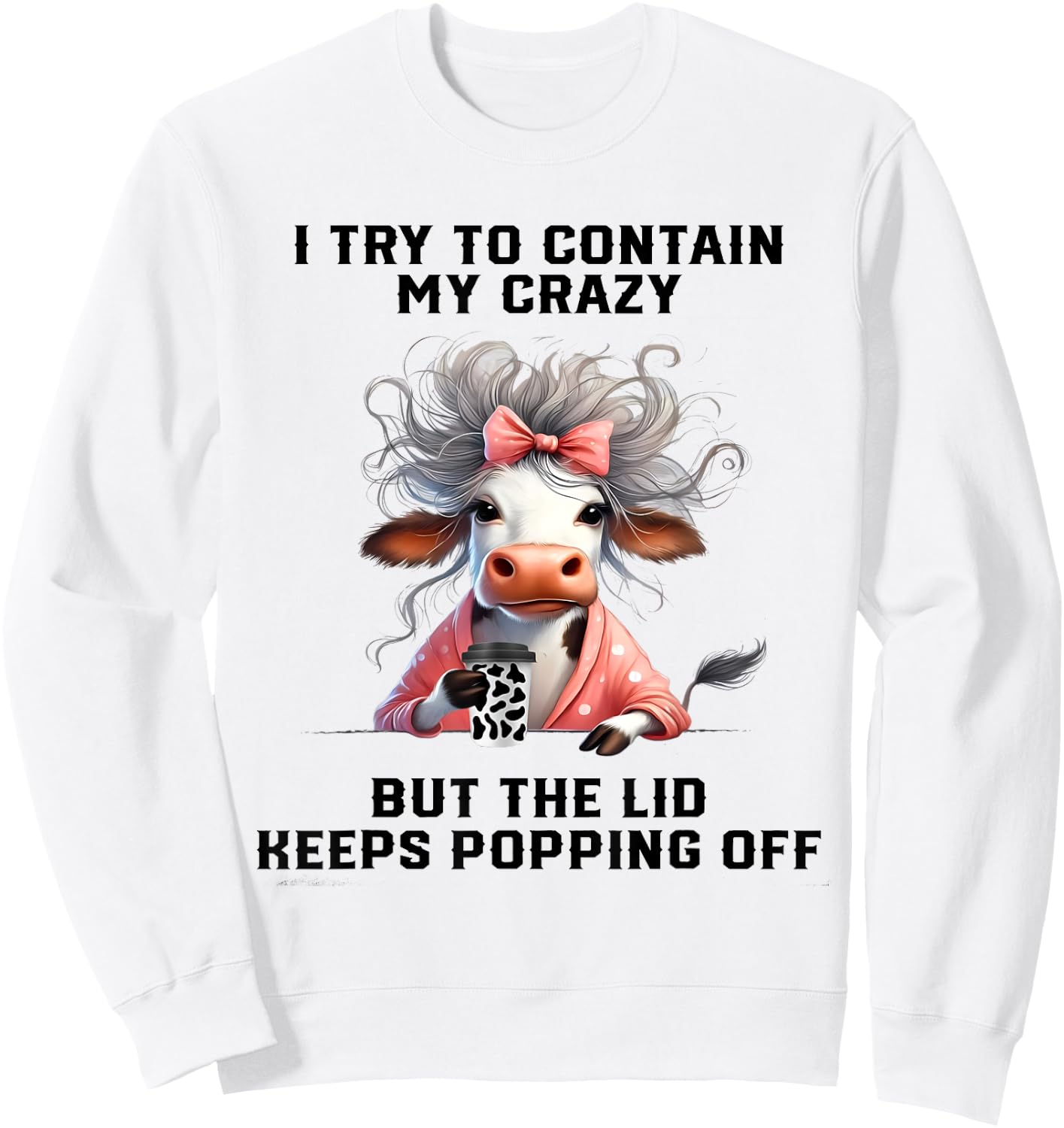 Cow I Try To Contain My Crazy But The Lid Keeps Popping Off Sweatshirt - Sweatshirt | White