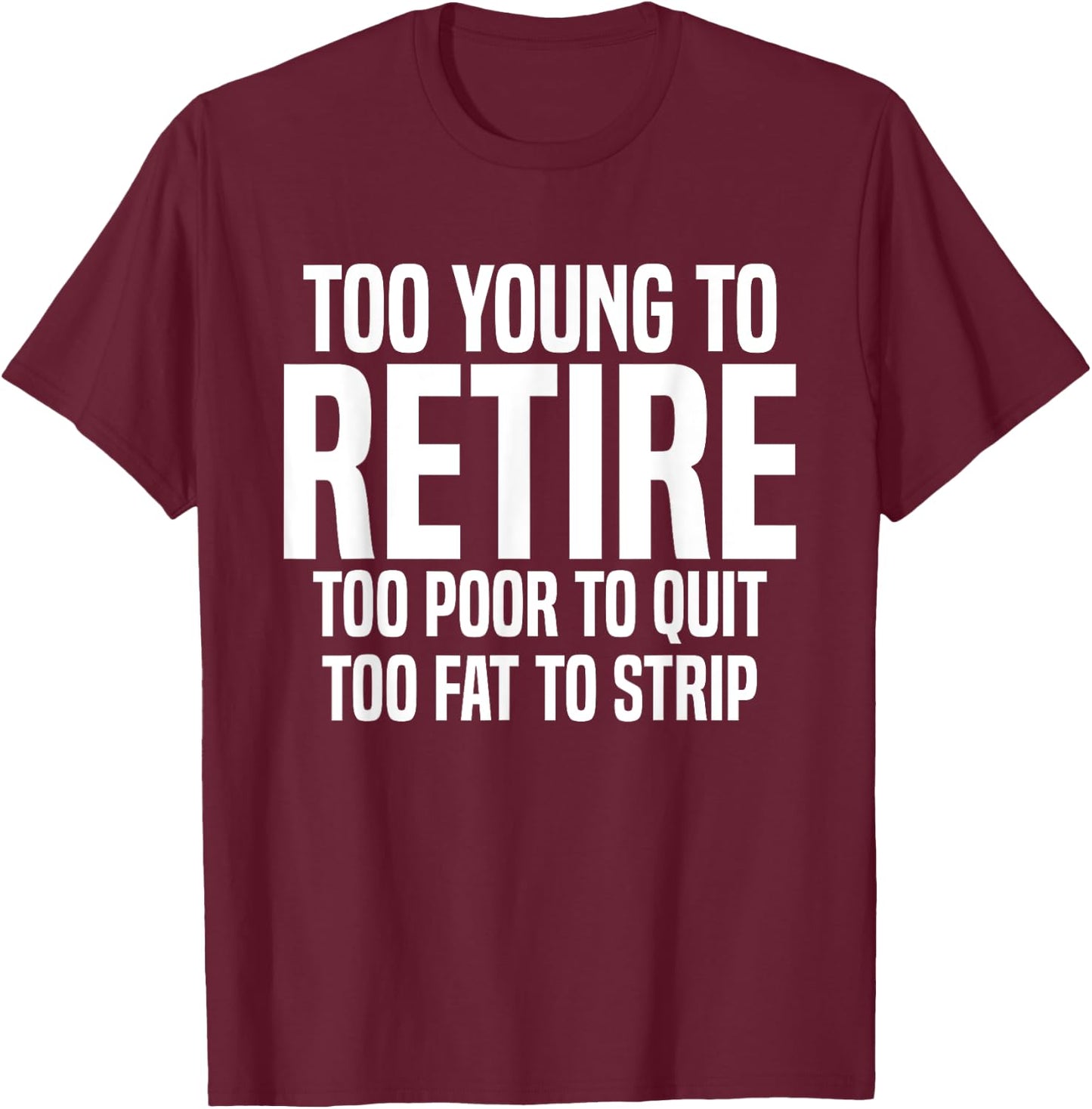 Too Young To Retire Too Poor To Quit Too Fat To Strip Funny T-Shirt - T-Shirt | Maroon