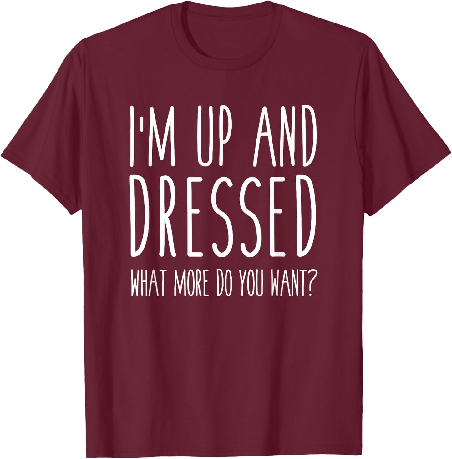 I'm Up and Dressed what More do you Want? Humor Saying T-Shirt - T-Shirt | Maroon
