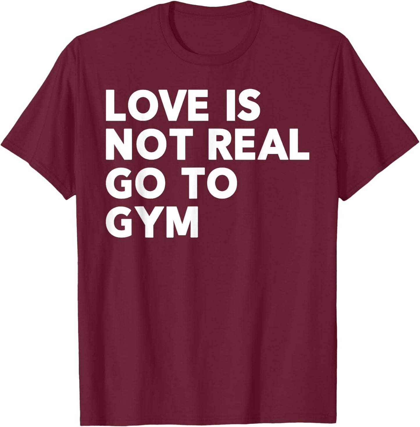 Love Is Not Real Go To Gym Funny Fitness Motivation Gym T-Shirt - T-Shirt | Maroon