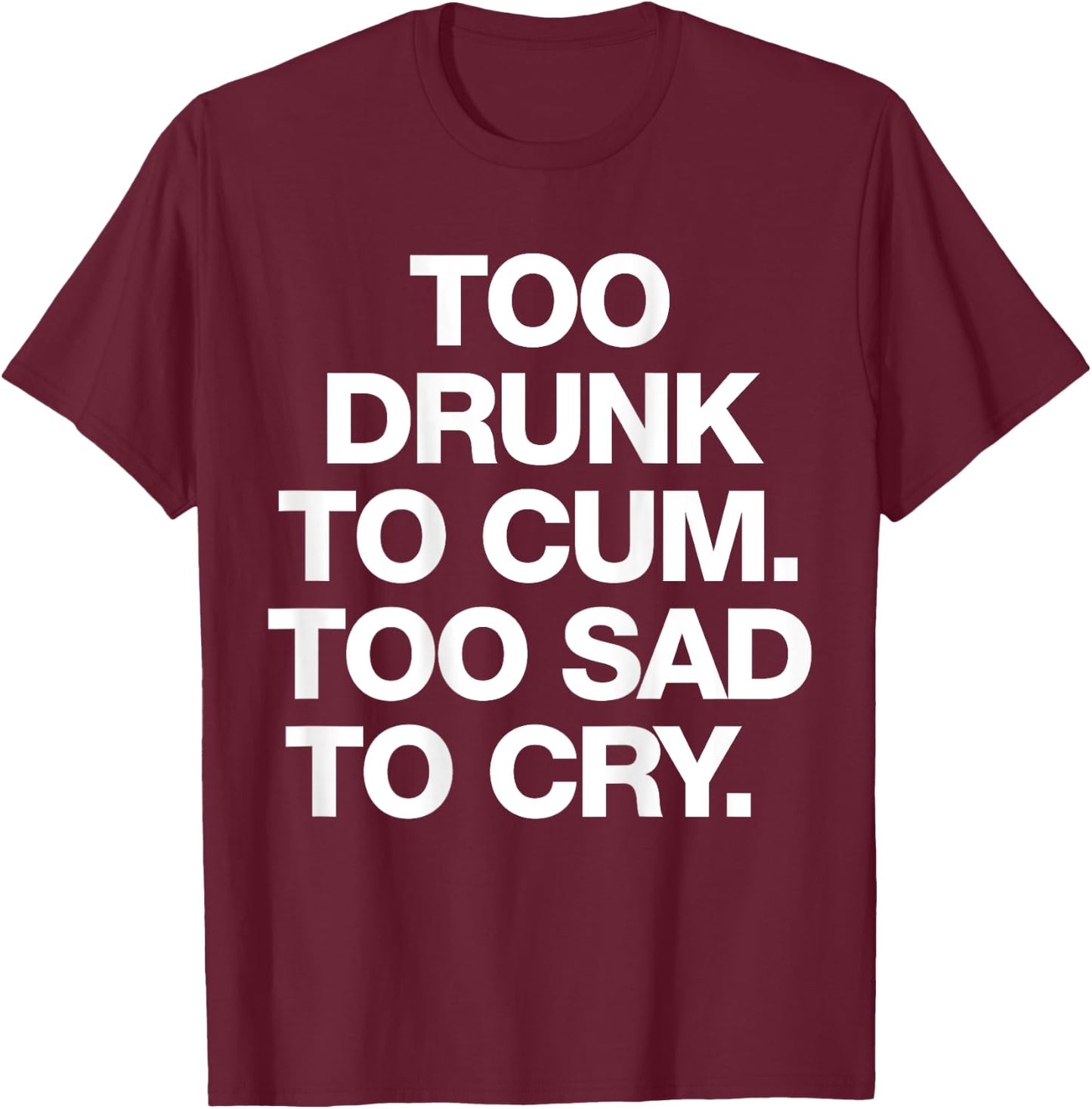 Too Drunk To Cum Too Sad To Cry Funny Saying (back) T-Shirt - T-Shirt | Maroon