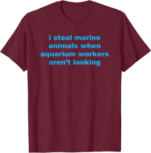 I Steal Marine Animals When Aquarium Workers Aren't Looking T-Shirt - T-Shirt | Maroon