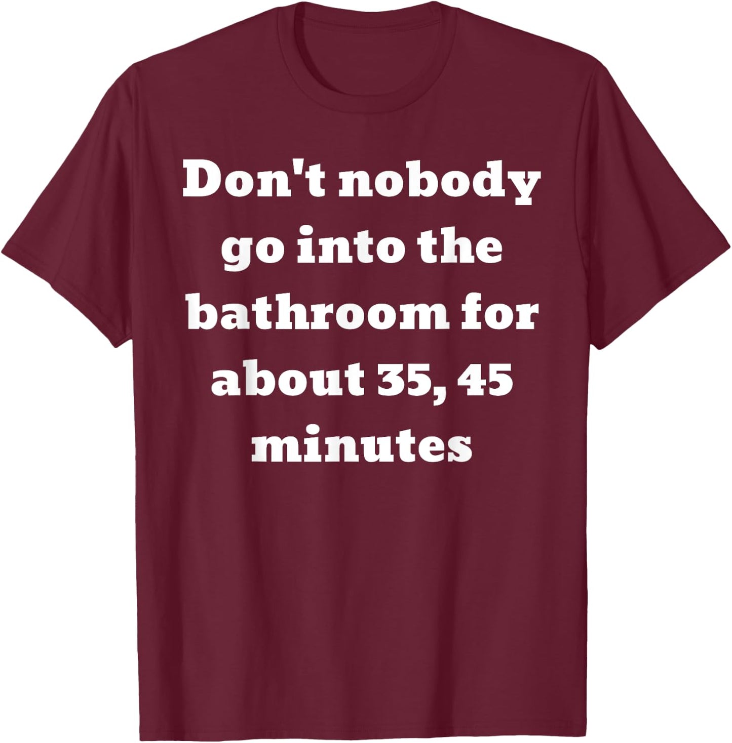 Don't nobody go into the bathroom for about 35, 45 minutes T-Shirt - T-Shirt | Maroon