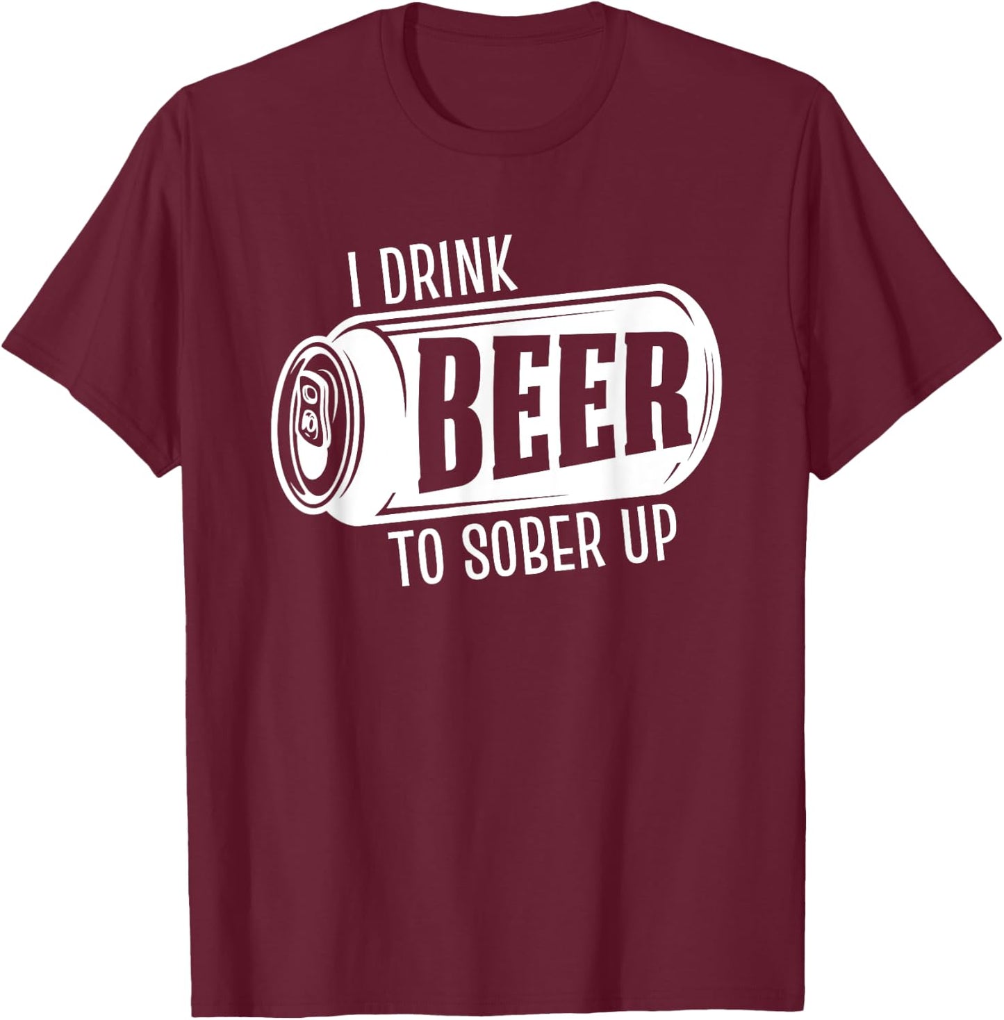 I Drink Beer To Sober Up Funny Party Beer Drinkers Alcohol T-Shirt - T-Shirt | Maroon