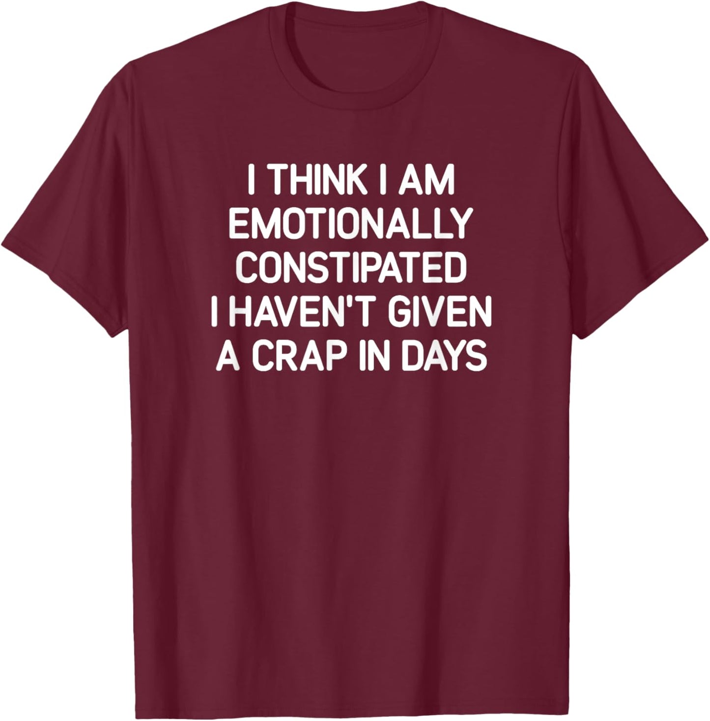 I Think I Am Emotionally Constipated, Funny, Joke, Sarcastic T-Shirt - T-Shirt | Maroon