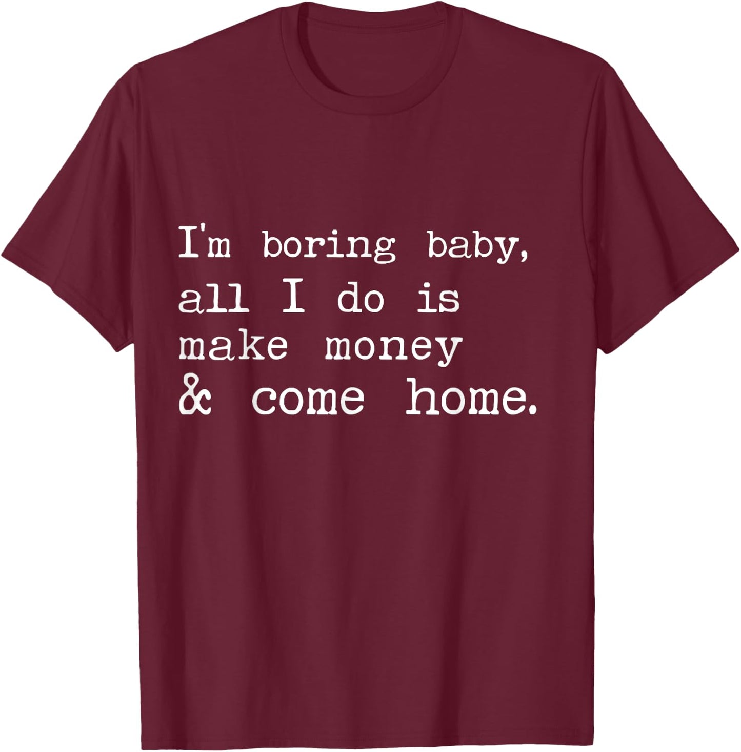 I'm Boring Baby All I Do Is Make Money And Come Home T-Shirt - T-Shirt | Maroon