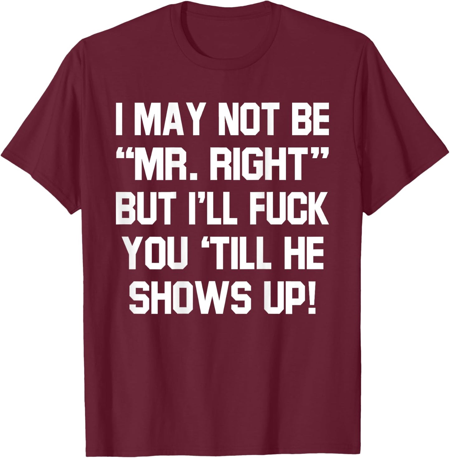 I May Not Be Mr Right But I'll Fck You 'Till He Shows Up T-Shirt - T-Shirt | Maroon