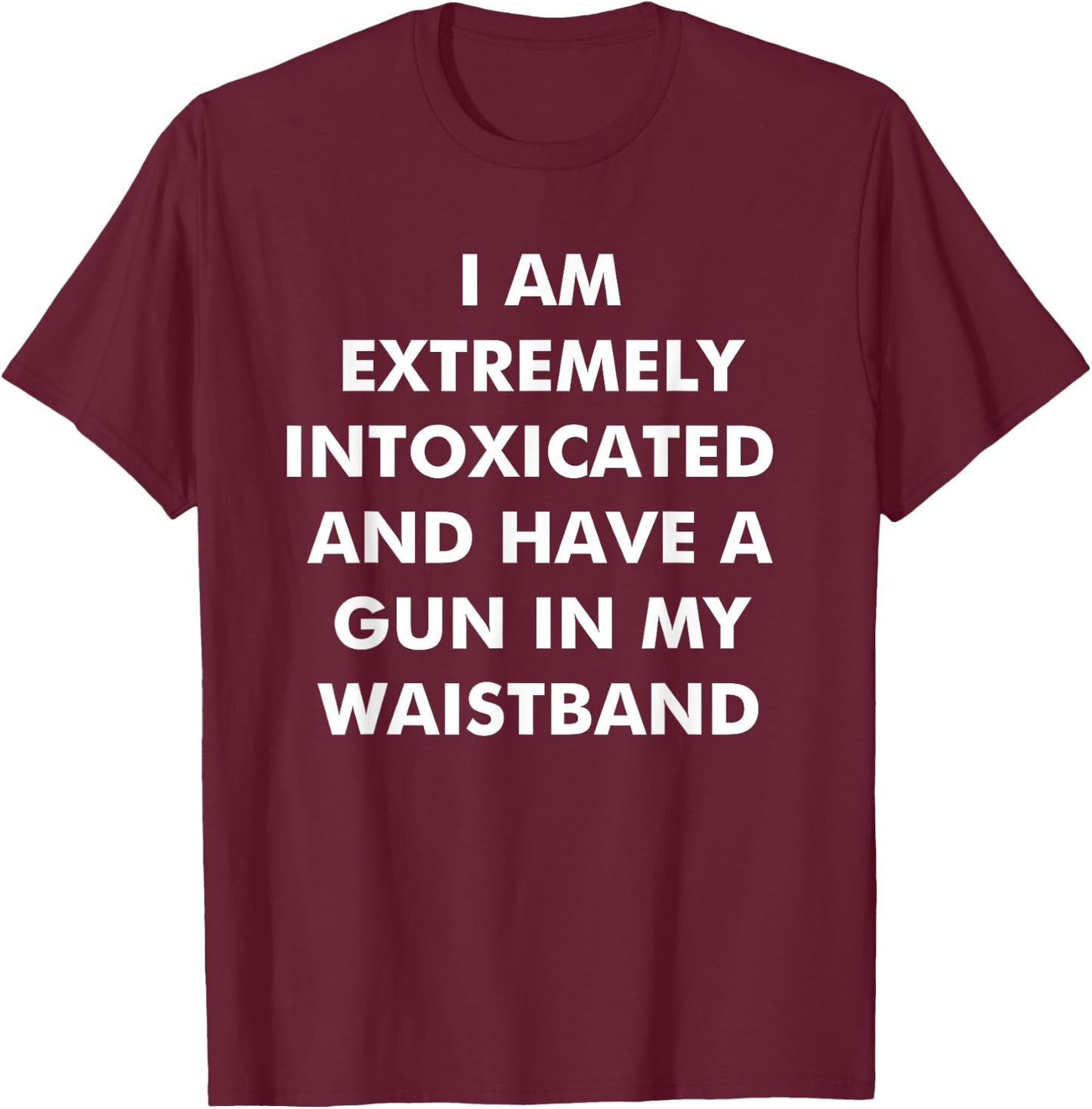 I Am Extremely Intoxicated And Have A Gun In My Waistband T-Shirt - T-Shirt | Maroon