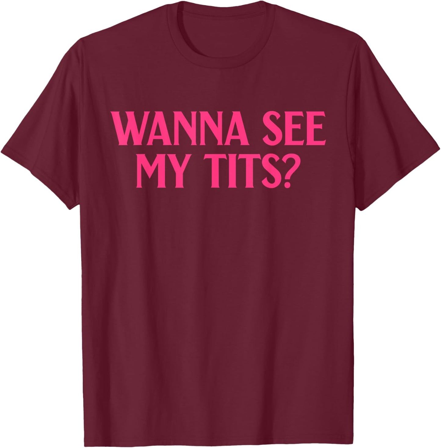 Wanna See My Tits? Funny Apparel T-Shirt - T-Shirt | Maroon