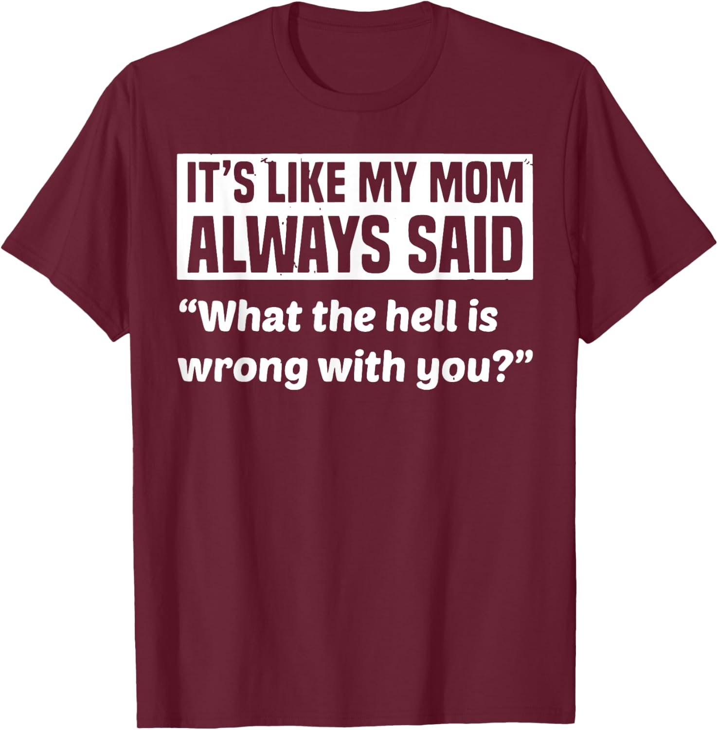 It's Like My Mom Always Said What The Hell Is Wrong With You T-Shirt - T-Shirt | Maroon