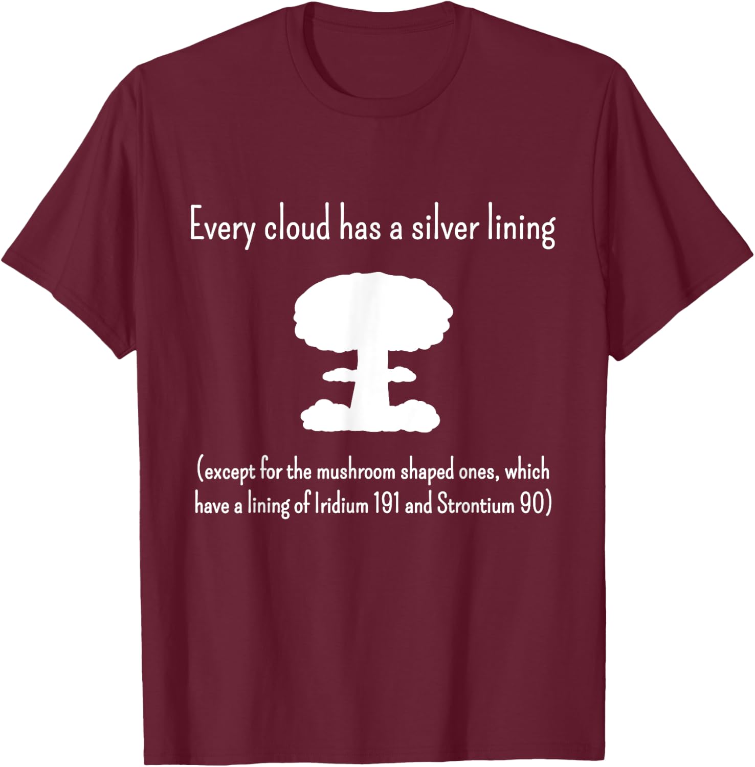 Every Cloud Has a Silver Lining - Except Mushroom Clouds T-Shirt - T-Shirt | Maroon
