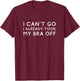 I Can't Go I Already Took My Bra Off Funny Bra Humor T-Shirt - T-Shirt | Maroon