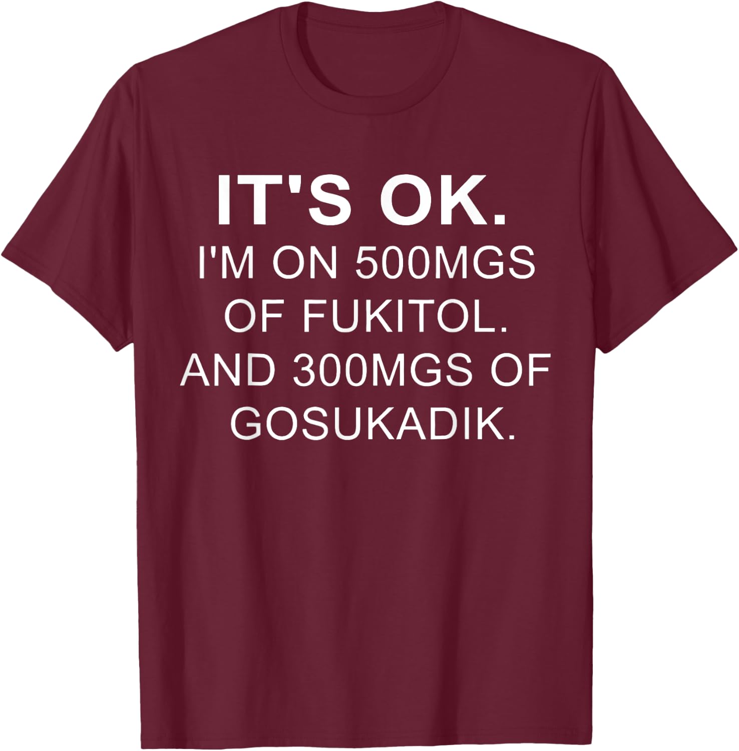 It's Ok I'm On 500mg Of FUKITOL And 300mgs GOSUKADIK T-Shirt - T-Shirt | Maroon