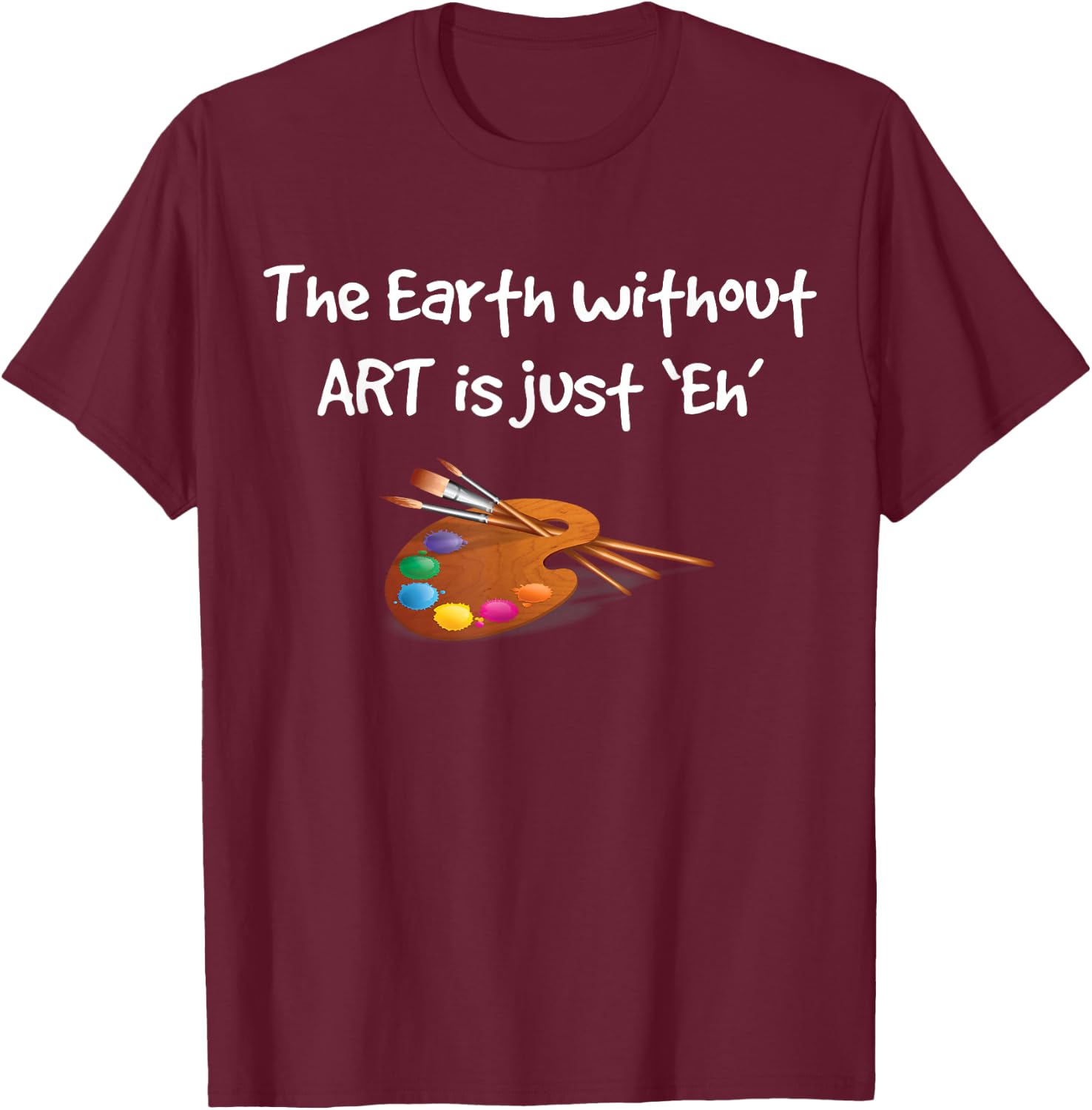 Art T Shirt - the Earth without ART is just Eh! T-Shirt - T-Shirt | Maroon