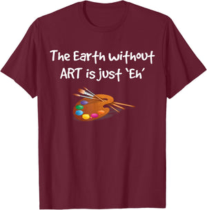 Art T Shirt - the Earth without ART is just Eh! T-Shirt - T-Shirt | Maroon