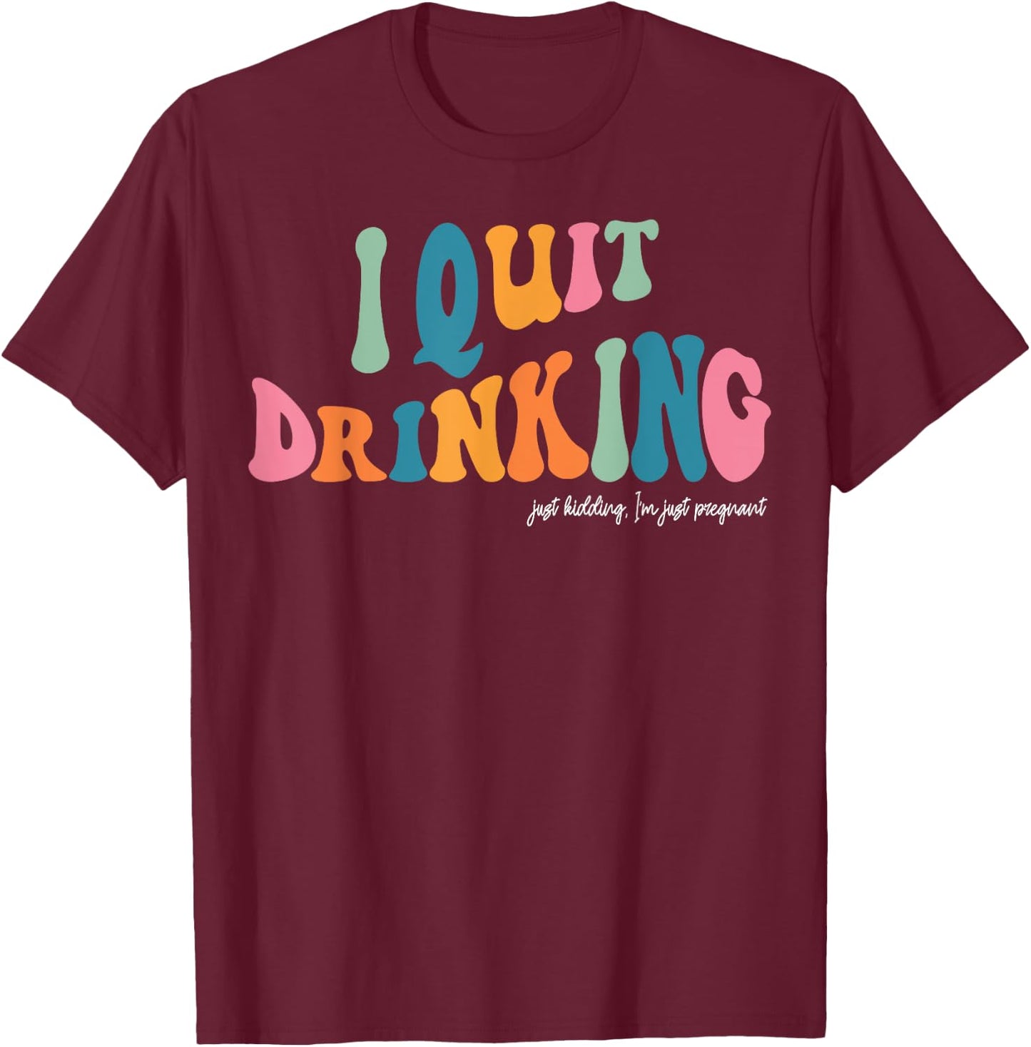I Quit Drinking Just Kidding, I'm Just Pregnant Funny Mom T-Shirt - T-Shirt | Maroon