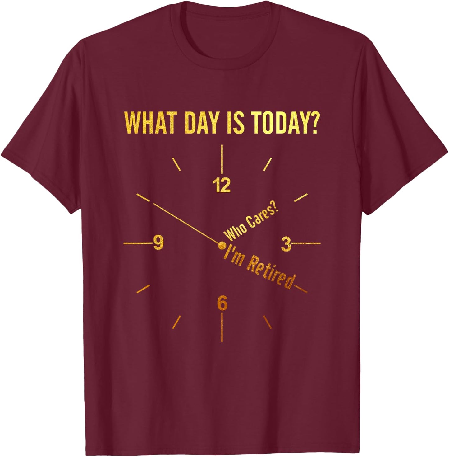 What Day Is Today Who Cares I'm Retired Funny Retirement T-Shirt - T-Shirt | Maroon