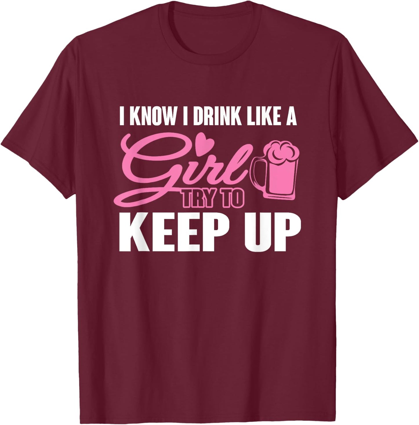 I Know I Drink Like A Girl (Beer) Try To Keep Up T-Shirt - T-Shirt | Maroon