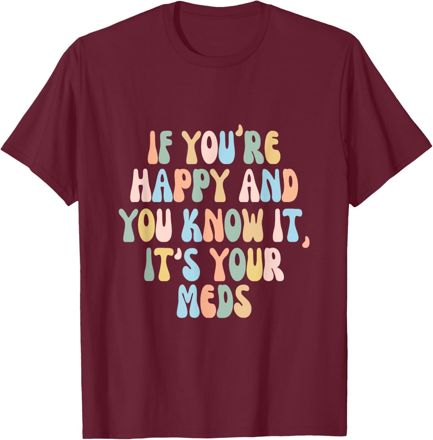 If You're Happy And You Know It Its Your Meds Funny Quote T-Shirt - T-Shirt | Maroon