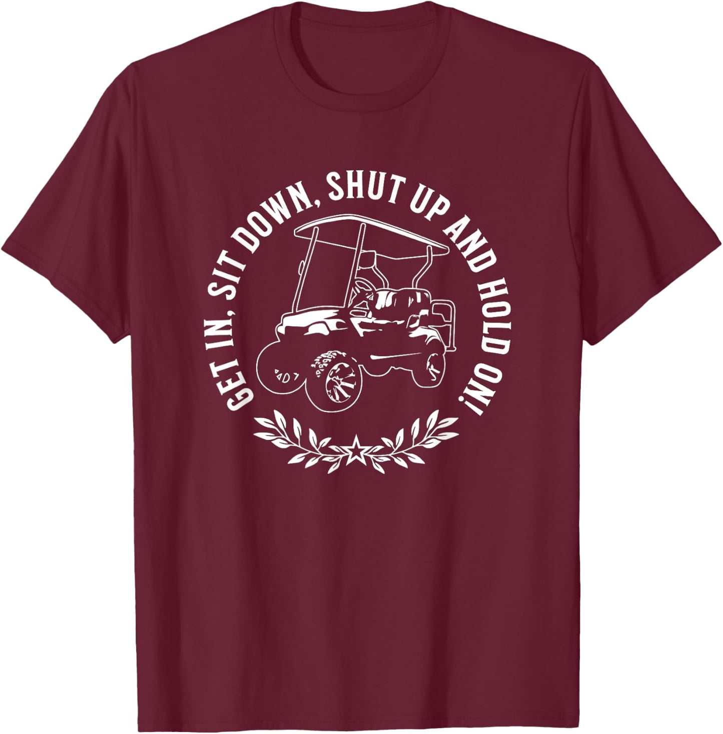 Get in sit down shut up and hold on Funny Golf Cart Design T-Shirt - T-Shirt | Maroon