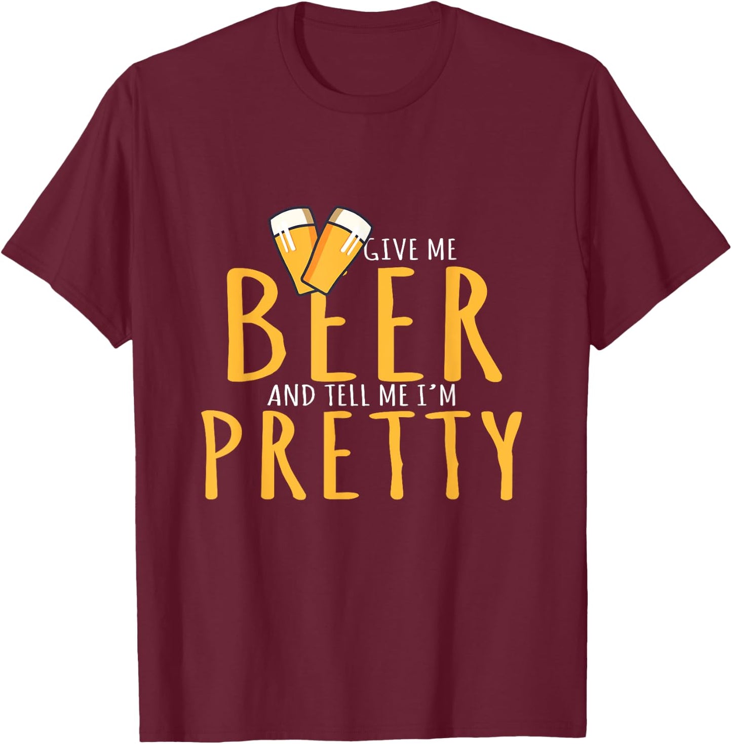 Drinking Party Give Me Beer And Tell Me I'm Pretty T-Shirt - T-Shirt | Maroon