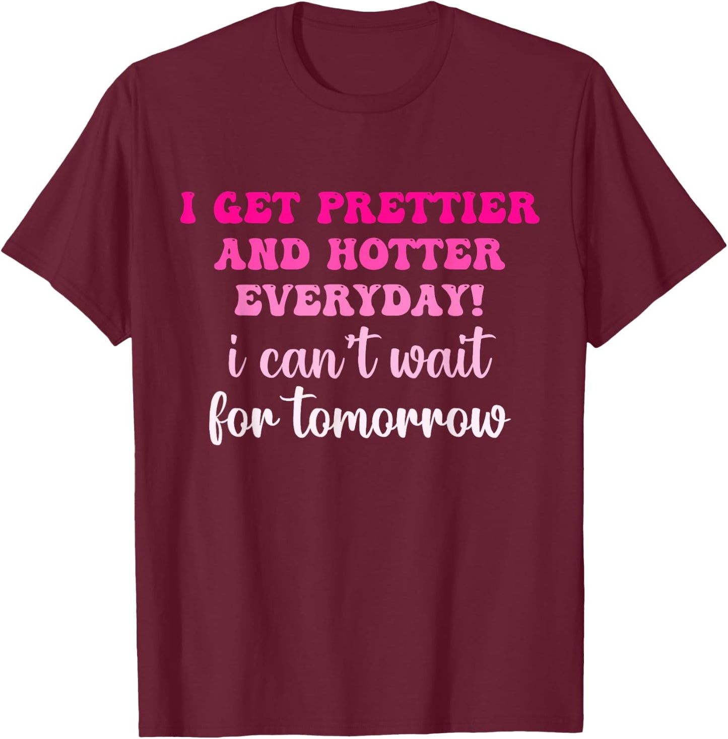 I Get Prettier And Hotter Everyday I Can't Wait For Tomorrow T-Shirt - T-Shirt | Maroon
