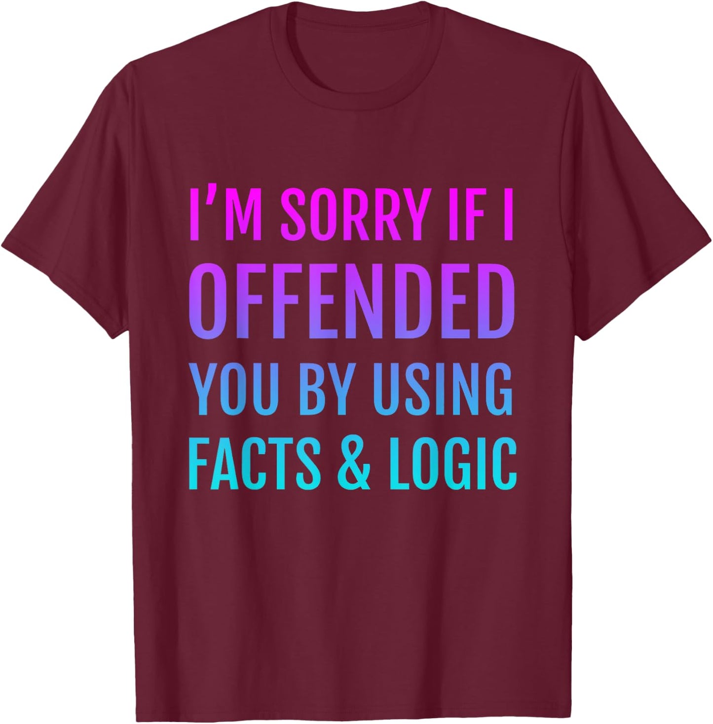 I'm Sorry If I Offended You By Using Facts and Logic T-Shirt - T-Shirt | Maroon