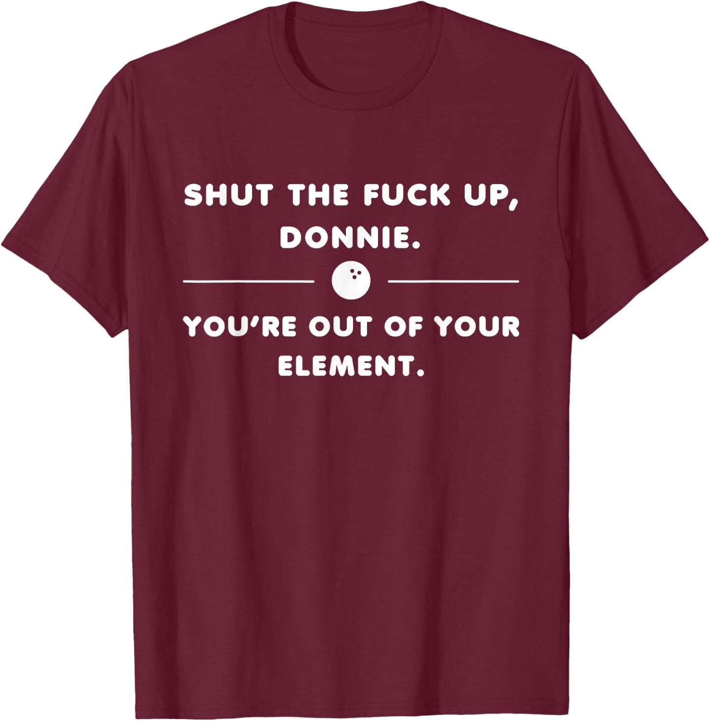 Shut The Fuck Up Donnie You're Out Of Your Element Funny T-Shirt - T-Shirt | Maroon