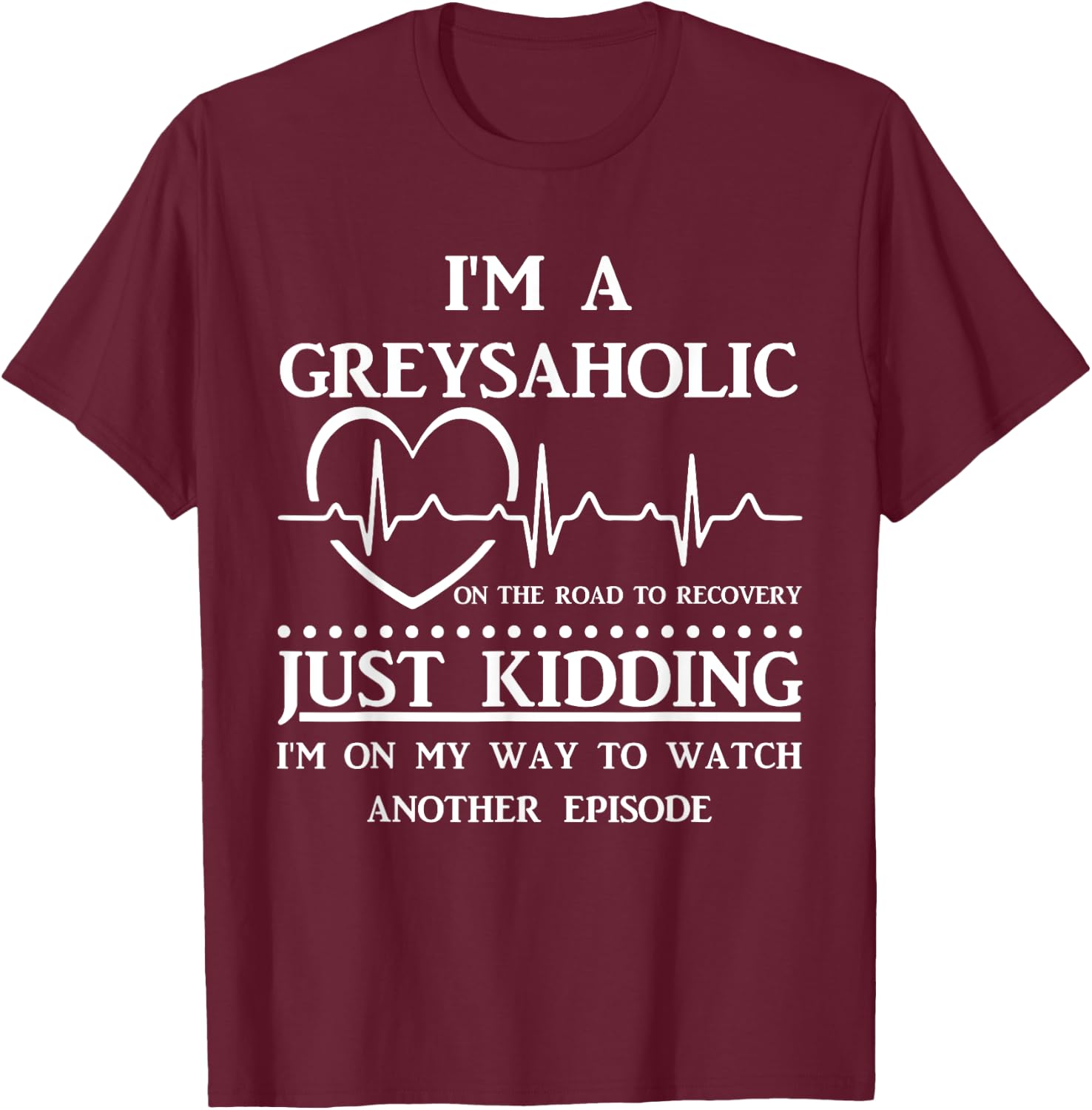 I Am Greysaholic On The Road To Recovery Just Kidding Funny T-Shirt - T-Shirt | Maroon