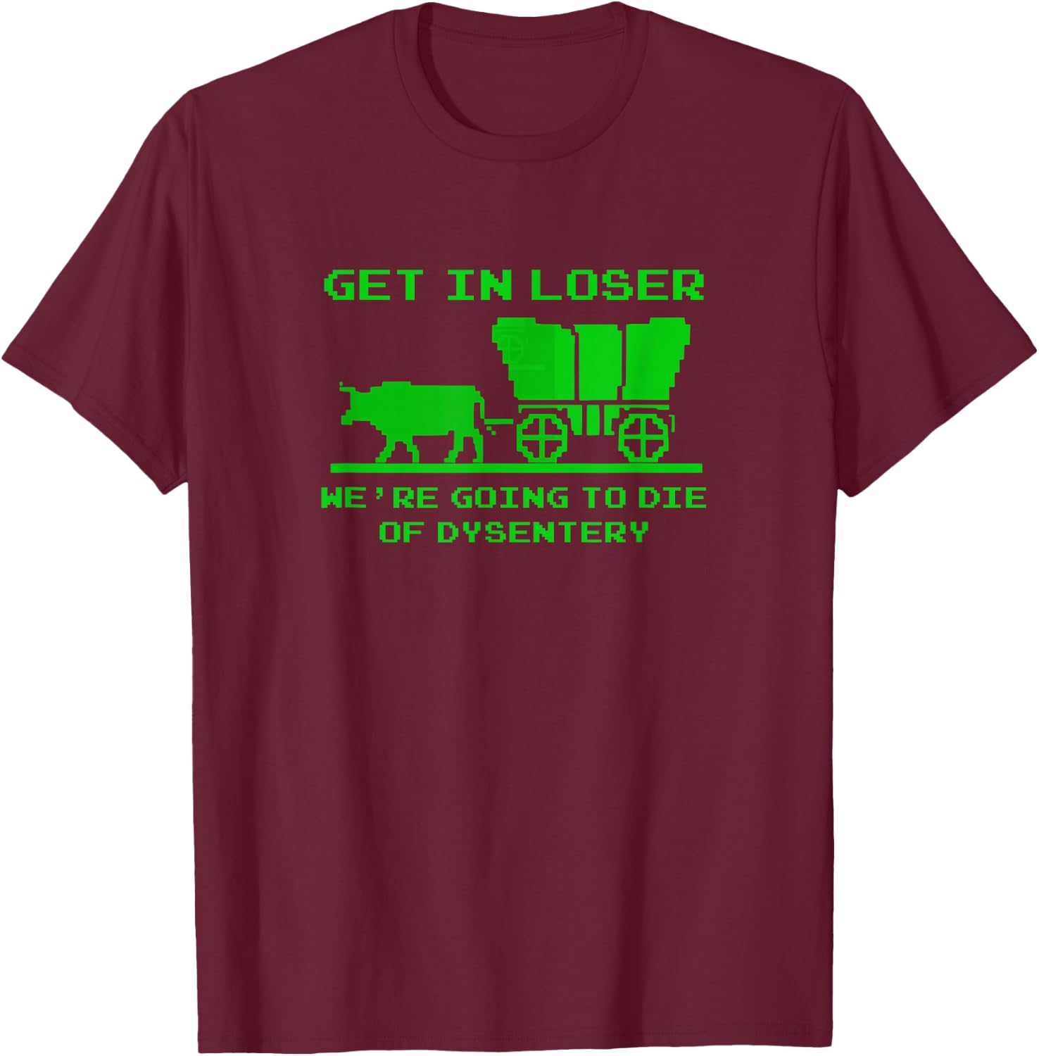 Get in Loser. We're Dying of Dysentery T-Shirt - T-Shirt | Maroon