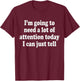I'm Going To Need A Lot Of Attention Today I Can Just Tell T-Shirt - T-Shirt | Maroon