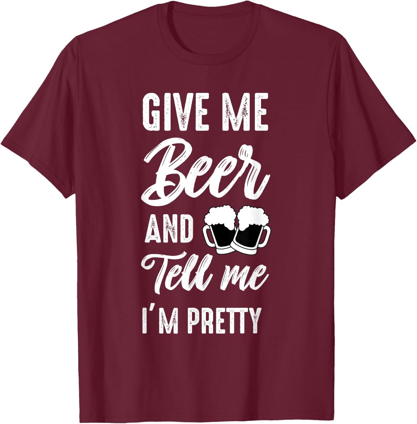 Give Me Beer And Tell Me I'm Pretty - Funny Beer Lover T-Shirt - T-Shirt | Maroon