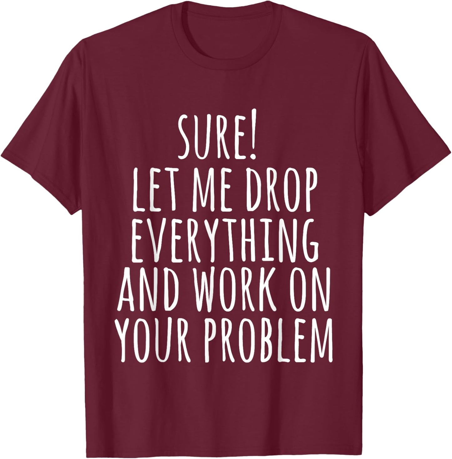 Sure Let Me Drop Everything And Work On Your Problem Funny T-Shirt - T-Shirt | Maroon