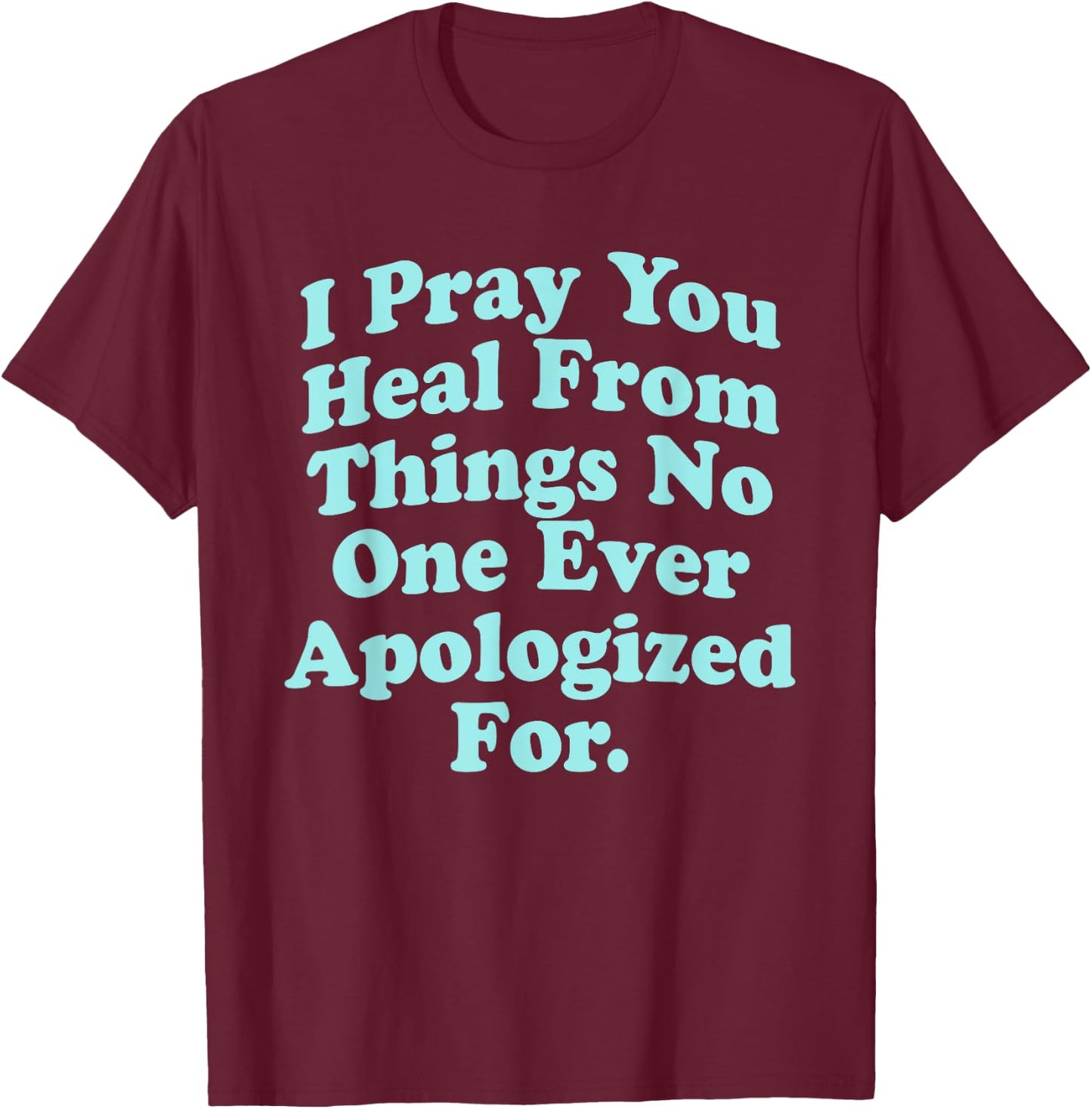 I Pray You Heal From Things No One Ever Apologized Apparel T-Shirt - T-Shirt | Maroon