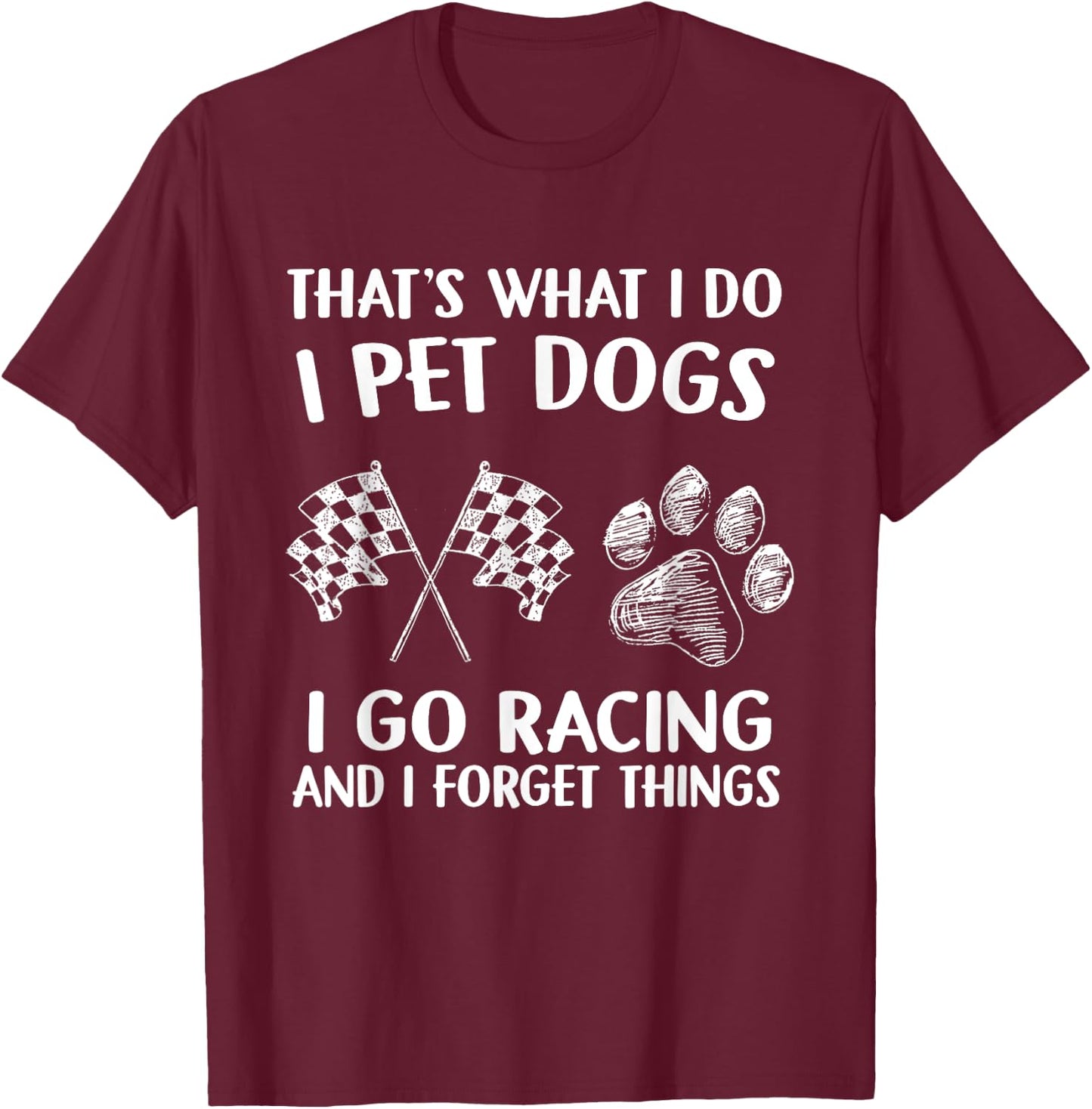 That's What I Do I Pet Dogs I go Racing And I Forget Things T-Shirt - T-Shirt | Maroon