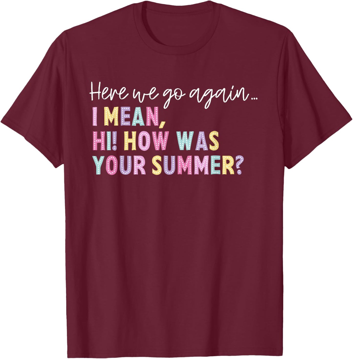 Here We Go Again I Mean Hi How Was Your Summer Men Women T-Shirt - T-Shirt | Maroon