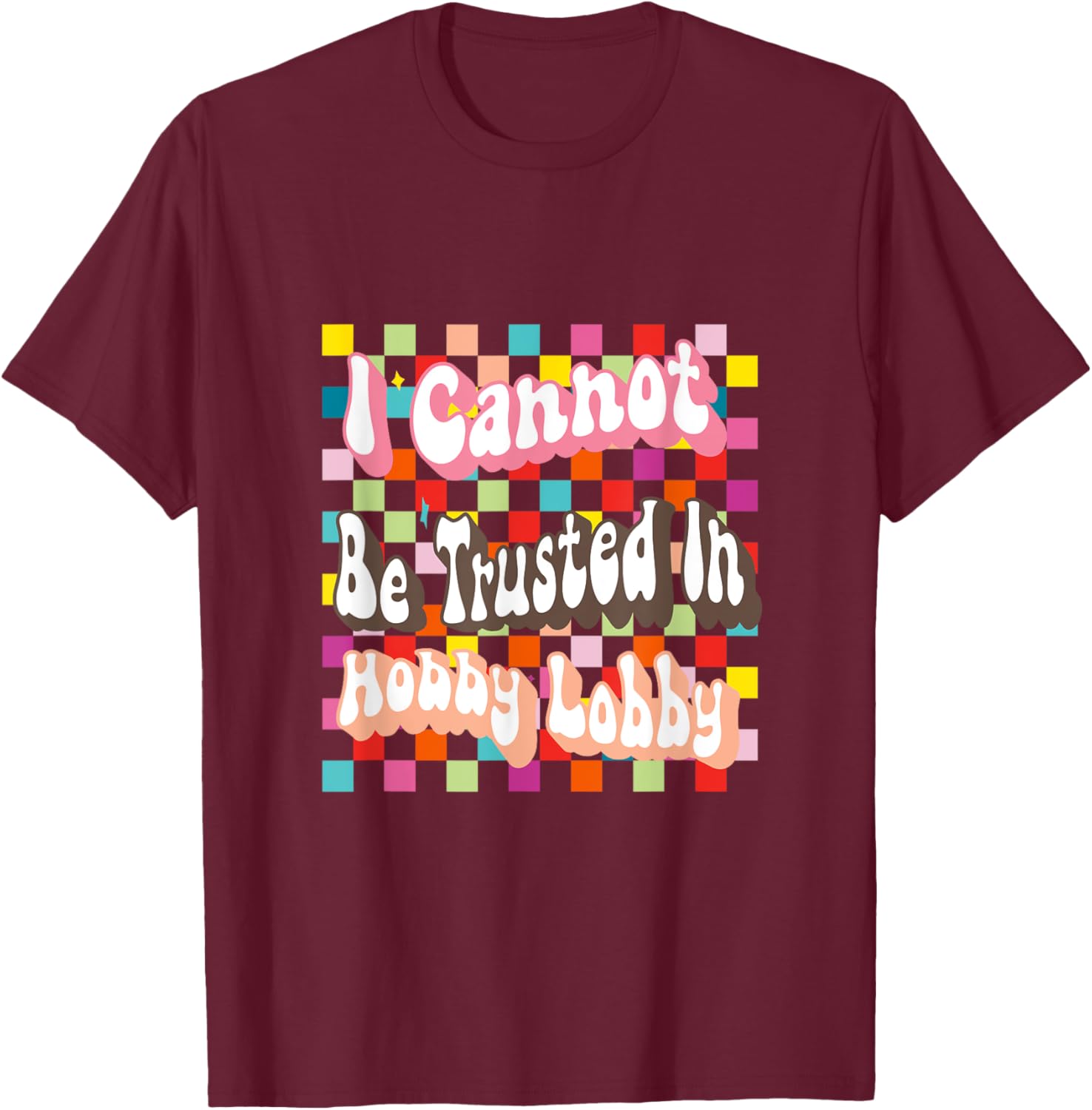 I Cannot Be Trusted In Hobby Lobby T-Shirt - T-Shirt | Maroon
