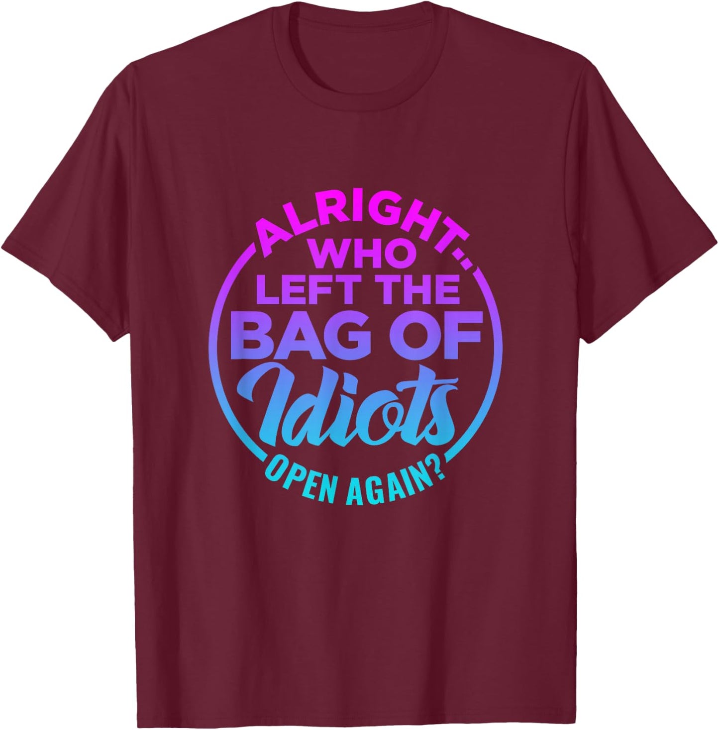 Alright, Who Left the Bag of Idiots Open Again Funny saying T-Shirt - T-Shirt | Maroon