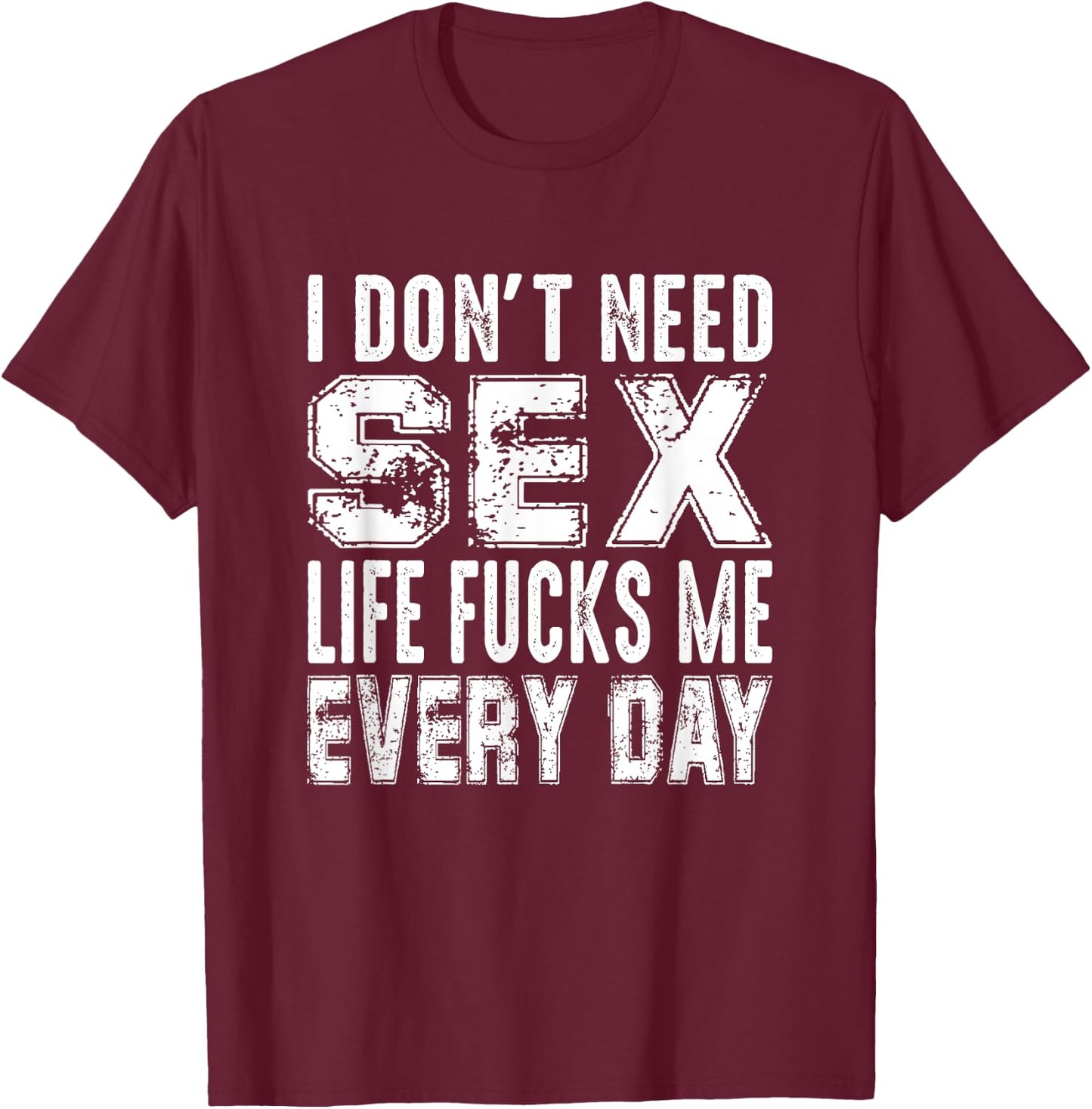 Funny Saying, I Don't Need Sex (Life Fucks Me Every Day) T-Shirt - T-Shirt | Maroon