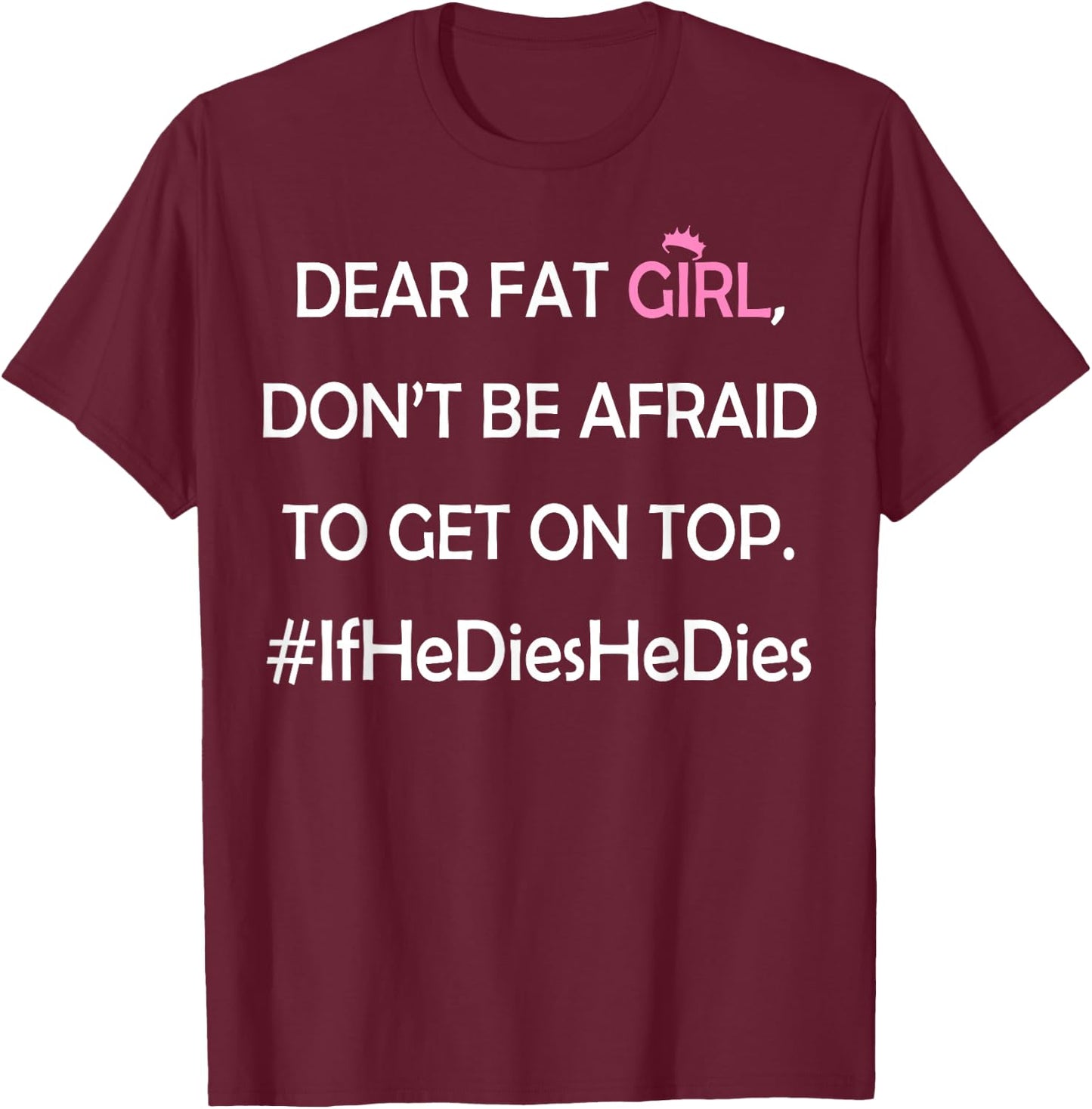 Dear Fat Girl Don't Be Afraid to Get On Top #IfHeDiesHeDies T-Shirt - T-Shirt | Maroon