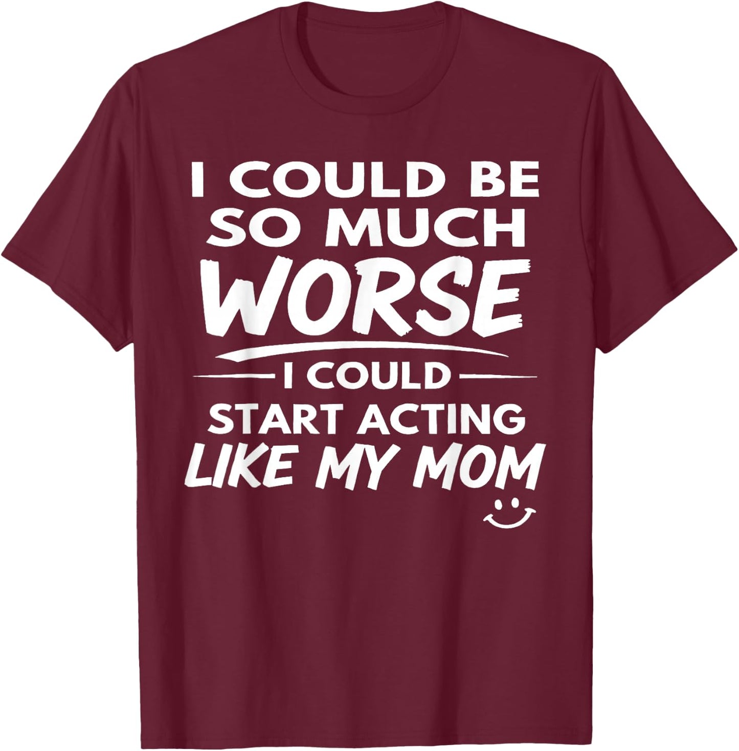 I Could Be So Much Worse I Could Start Acting Like My Mom T-Shirt - T-Shirt | Maroon