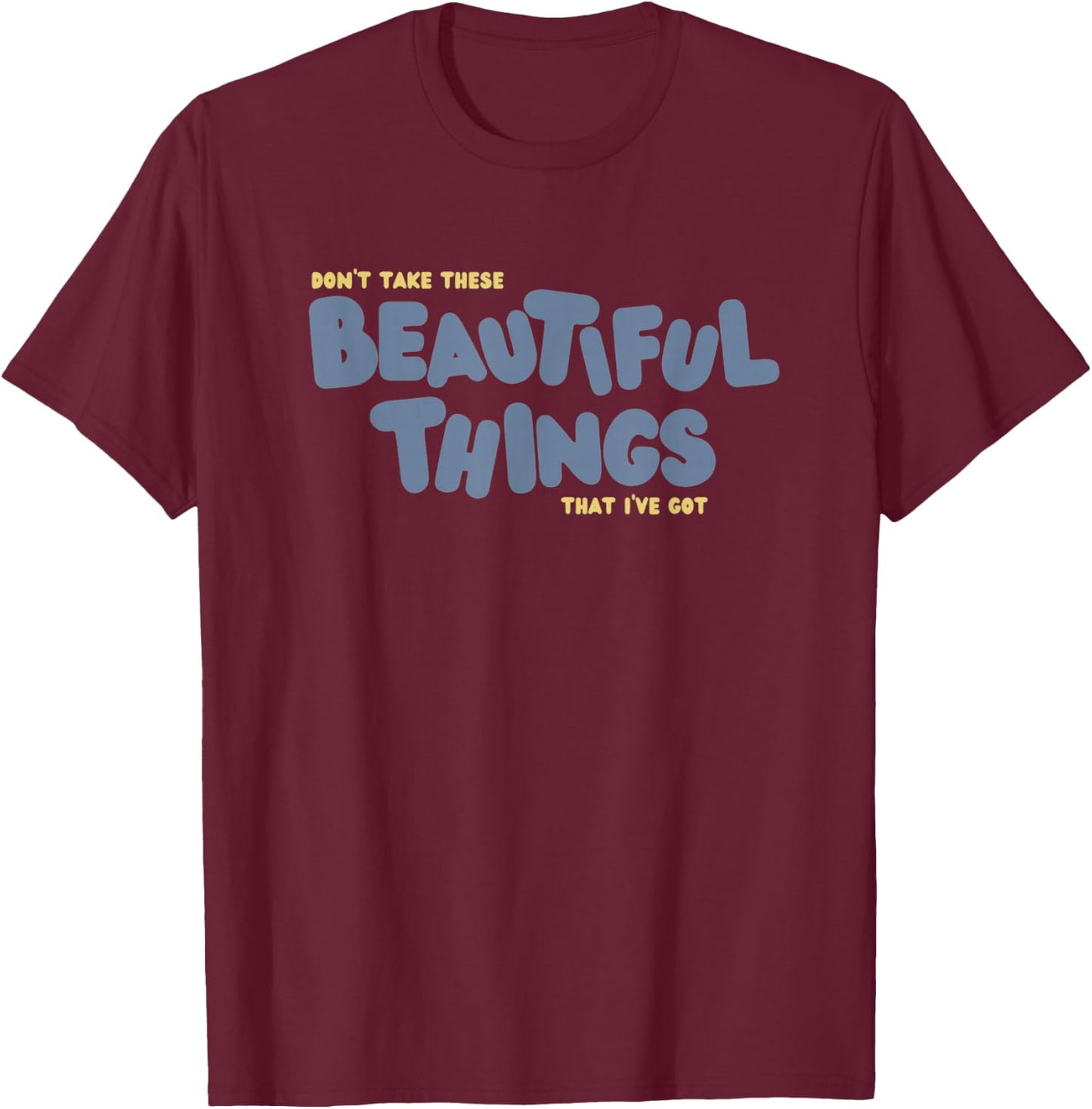 Dont Take These Beautiful Things That I've Got T-Shirt - T-Shirt | Maroon