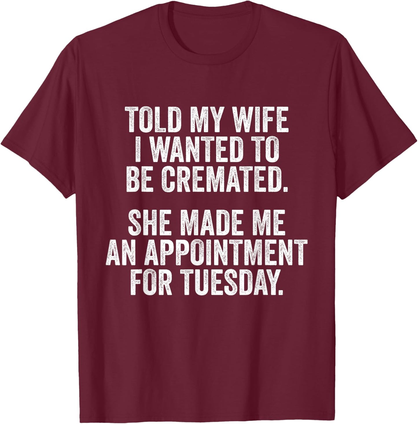 Told My Wife I Wanted To Be Cremated She Made An Appointment T-Shirt - T-Shirt | Maroon