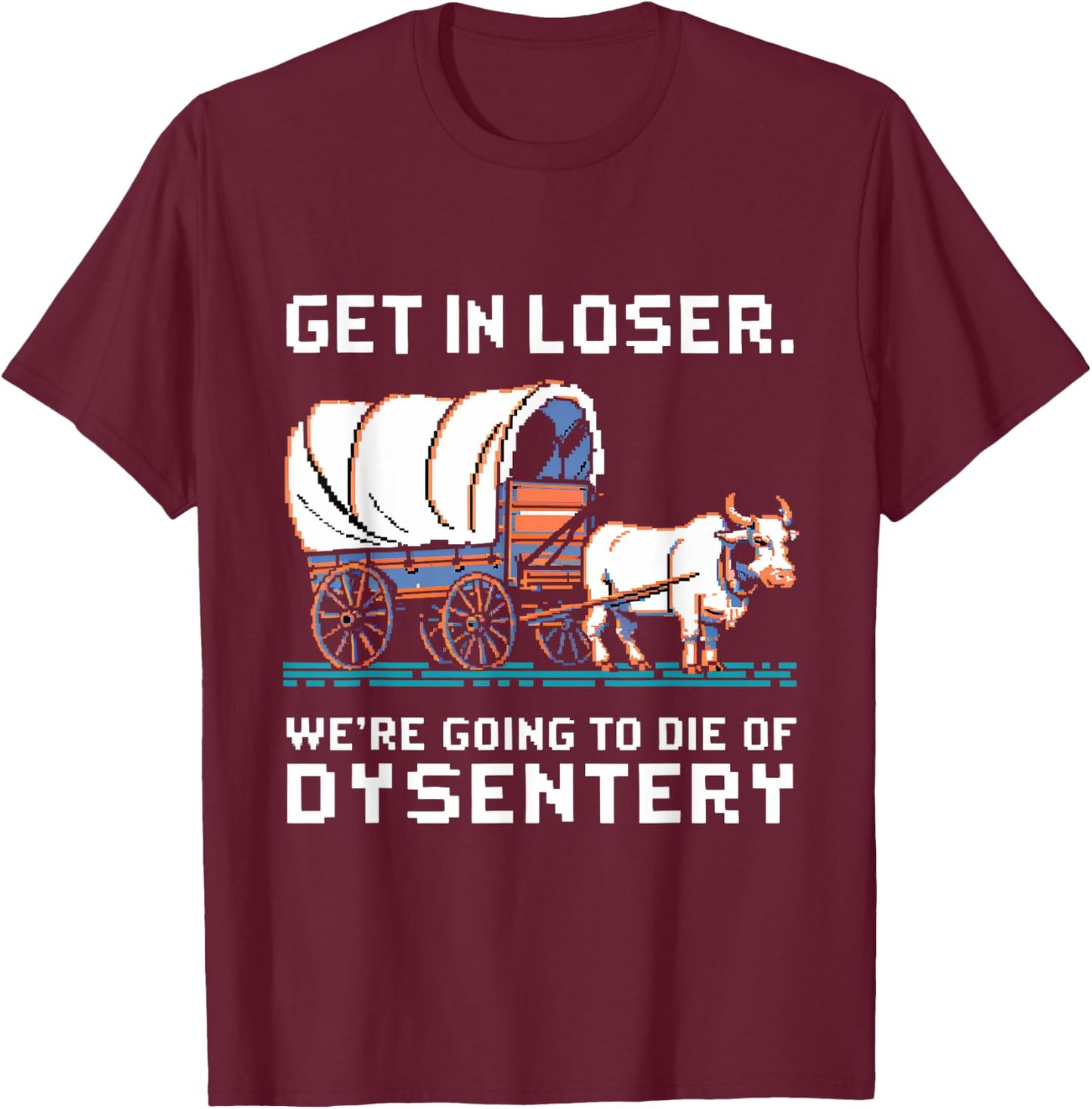 Get in loser were going to die of dysentery T-Shirt - T-Shirt | Maroon