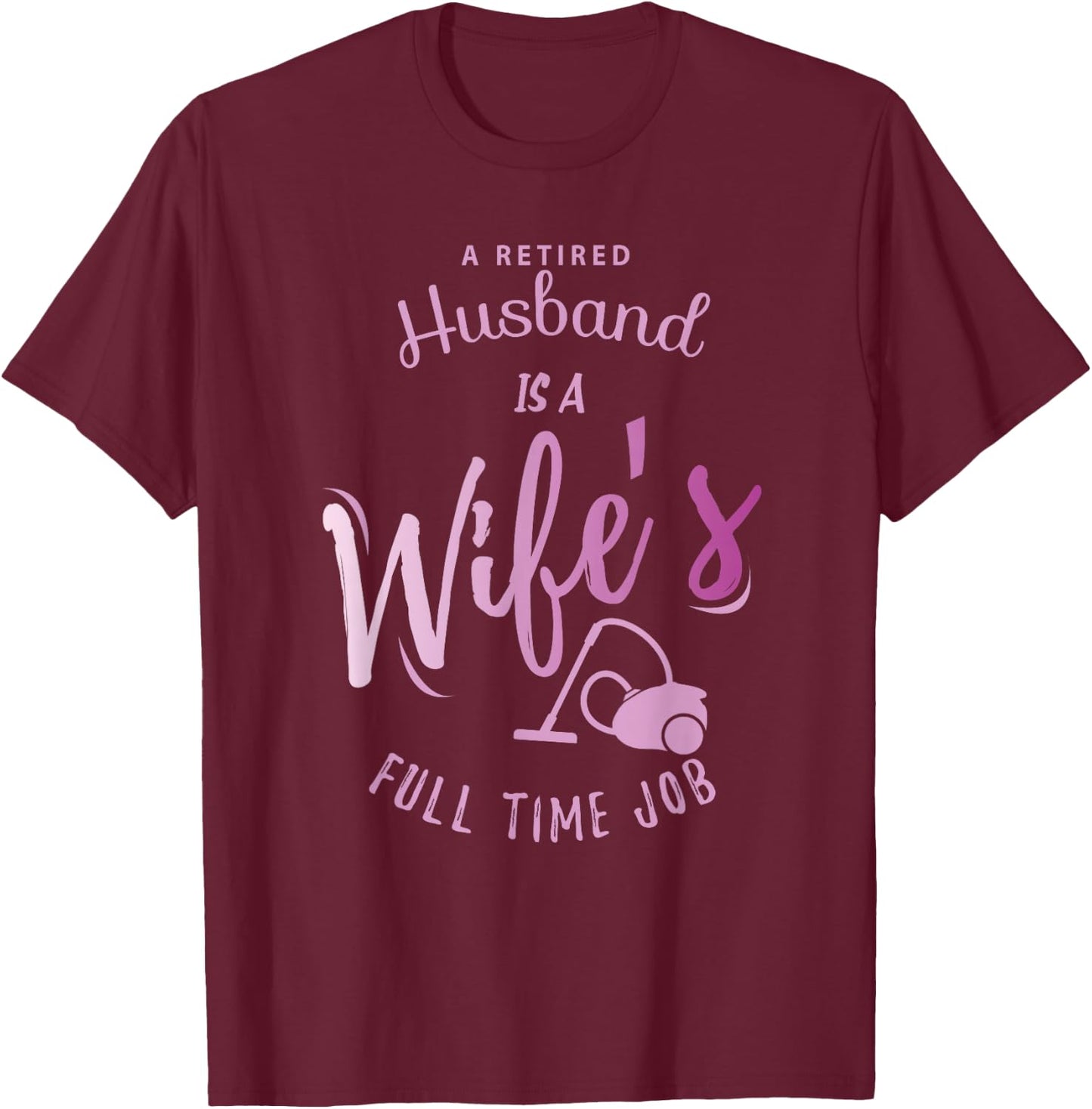A Retired Husband is a Wife's Full Time Job T-Shirt - T-Shirt | Maroon