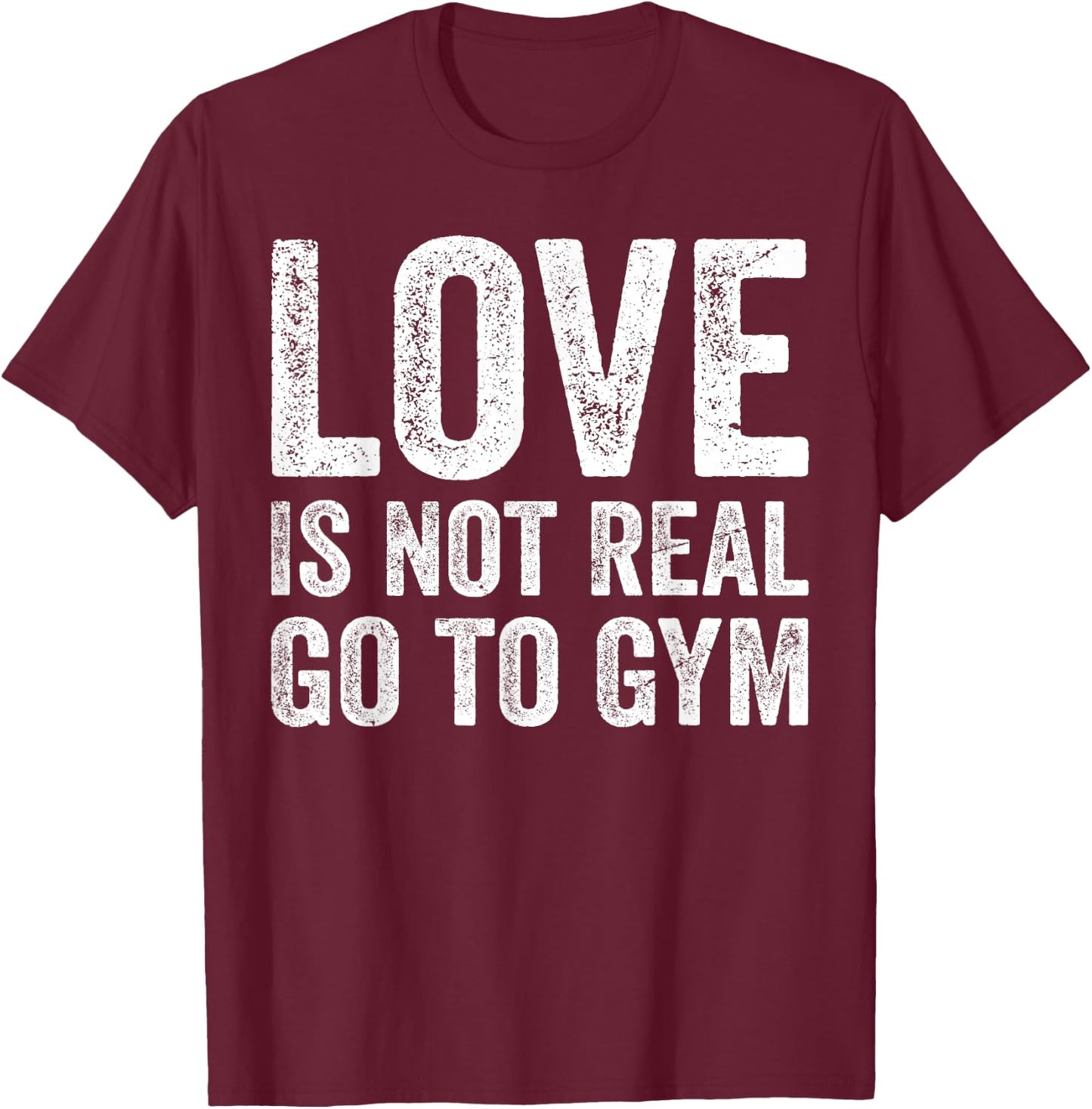 Love Is Not Real Go To Gym Funny Fitness Motivation Gym T-Shirt - T-Shirt | Maroon