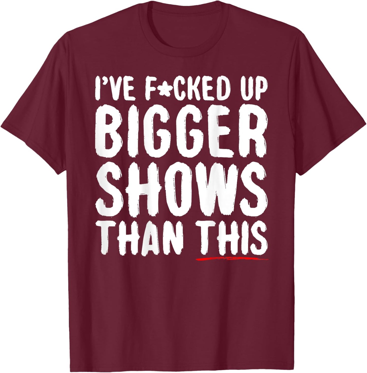 I've Fcked Up Bigger Shows Than This Funny Saying Joke T-Shirt - T-Shirt | Maroon