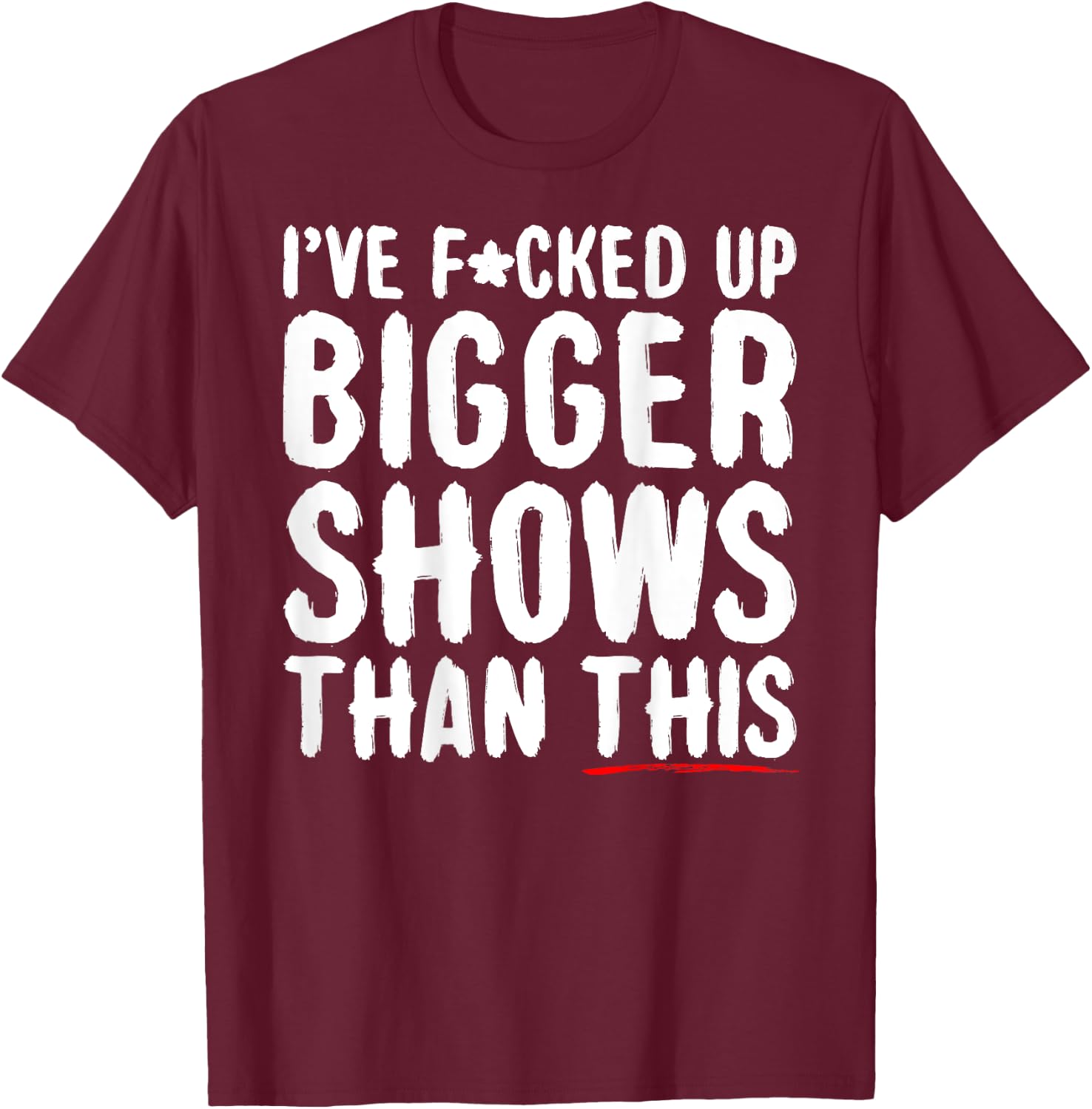 I've Fcked Up Bigger Shows Than This Funny Saying Joke T-Shirt - T-Shirt | Maroon
